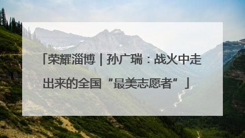 荣耀淄博｜孙广瑞：战火中走出来的全国“最美志愿者”