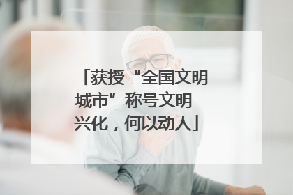 获授“全国文明城市”称号文明 兴化，何以动人