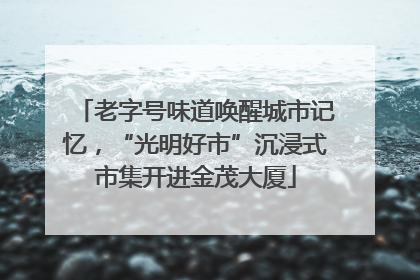 老字号味道唤醒城市记忆，“光明好市”沉浸式市集开进金茂大厦