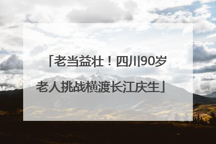 老当益壮！四川90岁老人挑战横渡长江庆生