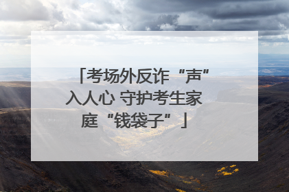 考场外反诈“声”入人心 守护考生家庭“钱袋子”