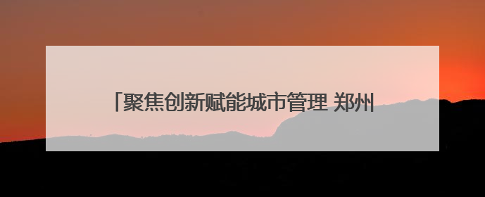 聚焦创新赋能城市管理 郑州市政中心举办科技活动周活动