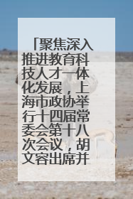 聚焦深入推进教育科技人才一体化发展，上海市政协举行十四届常委会第十八次会议，胡文容出席并讲话