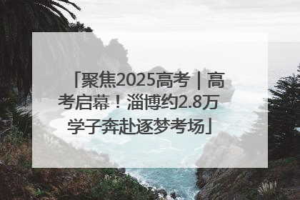 聚焦2025高考｜高考启幕！淄博约2.8万学子奔赴逐梦考场
