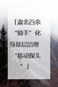 肃北百余“骑手”化身基层治理“移动探头”