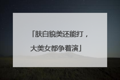 肤白貌美还能打，大美女都争着演