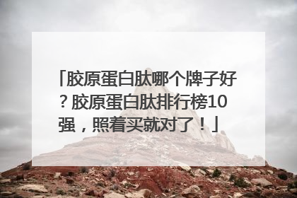 胶原蛋白肽哪个牌子好？胶原蛋白肽排行榜10强，照着买就对了！