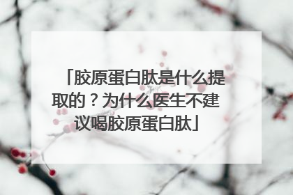 胶原蛋白肽是什么提取的？为什么医生不建议喝胶原蛋白肽
