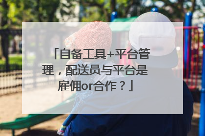自备工具+平台管理，配送员与平台是雇佣or合作？