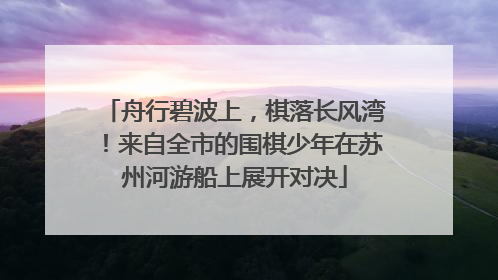 舟行碧波上，棋落长风湾！来自全市的围棋少年在苏州河游船上展开对决