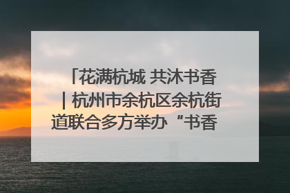 花满杭城 共沐书香｜杭州市余杭区余杭街道联合多方举办“书香换花香”活动