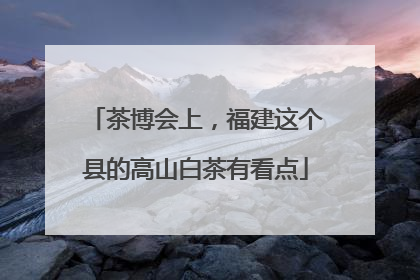 茶博会上，福建这个县的高山白茶有看点