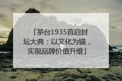 茅台1935首启封坛大典：以文化为锚，实现品牌价值升维