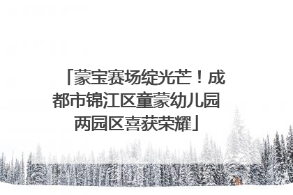蒙宝赛场绽光芒！成都市锦江区童蒙幼儿园两园区喜获荣耀