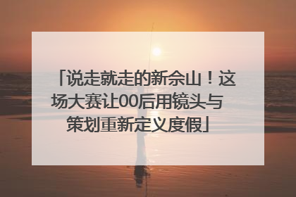 说走就走的新佘山！这场大赛让00后用镜头与策划重新定义度假