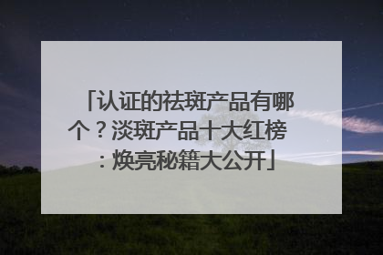 认证的祛斑产品有哪个？淡斑产品十大红榜：焕亮秘籍大公开
