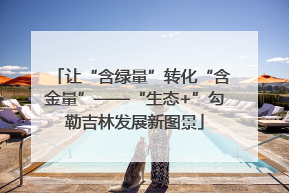 让“含绿量”转化“含金量”——“生态+”勾勒吉林发展新图景