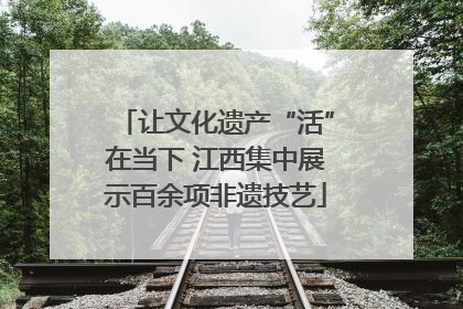 让文化遗产“活”在当下 江西集中展示百余项非遗技艺