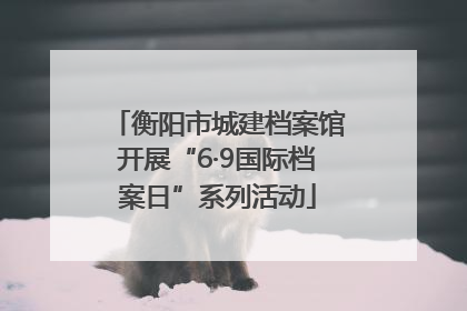 衡阳市城建档案馆开展“6·9国际档案日”系列活动
