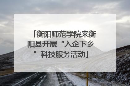 衡阳师范学院来衡阳县开展“入企下乡”科技服务活动