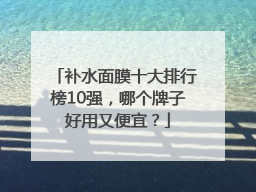 补水面膜十大排行榜10强，哪个牌子好用又便宜？
