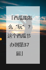 西瓜能怎么“玩”？这个西瓜节办到第37届