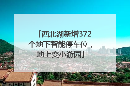 西北湖新增372个地下智能停车位，地上变小游园