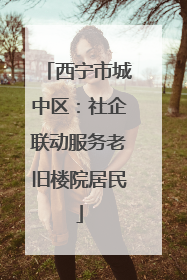 西宁市城中区：社企联动服务老旧楼院居民