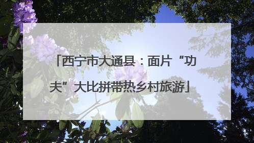 西宁市大通县：面片“功夫”大比拼带热乡村旅游