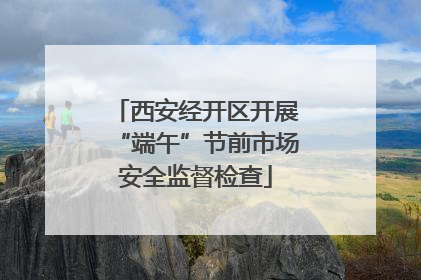 西安经开区开展“端午”节前市场安全监督检查
