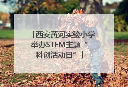 西安黄河实验小学举办STEM主题“科创活动日”