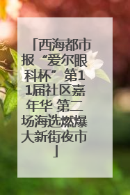 西海都市报“爱尔眼科杯”第11届社区嘉年华 第二场海选燃爆大新街夜市
