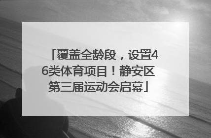 覆盖全龄段，设置46类体育项目！静安区第三届运动会启幕