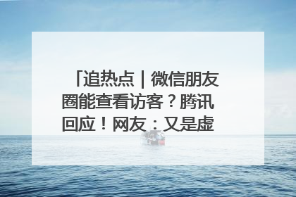 追热点｜微信朋友圈能查看访客？腾讯回应！网友：又是虚惊一场……