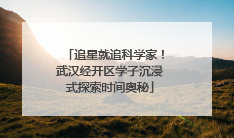 追星就追科学家！武汉经开区学子沉浸式探索时间奥秘