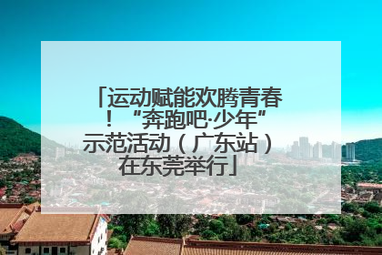 运动赋能欢腾青春！“奔跑吧·少年”示范活动（广东站）在东莞举行