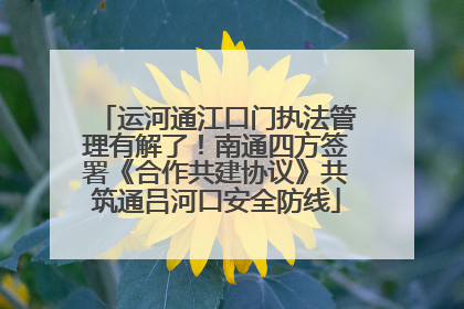 运河通江口门执法管理有解了！南通四方签署《合作共建协议》共筑通吕河口安全防线