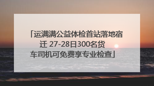 运满满公益体检首站落地宿迁 27-28日300名货车司机可免费享专业检查
