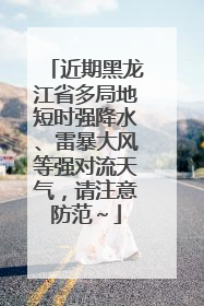 近期黑龙江省多局地短时强降水、雷暴大风等强对流天气，请注意防范～