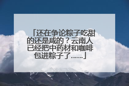 还在争论粽子吃甜的还是咸的？云南人已经把中药材和咖啡包进粽子了……