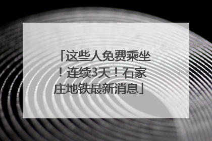 这些人免费乘坐！连续3天！石家庄地铁最新消息