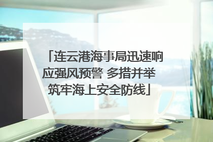 连云港海事局迅速响应强风预警 多措并举筑牢海上安全防线