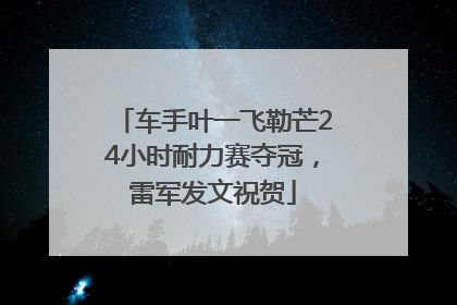 车手叶一飞勒芒24小时耐力赛夺冠，雷军发文祝贺