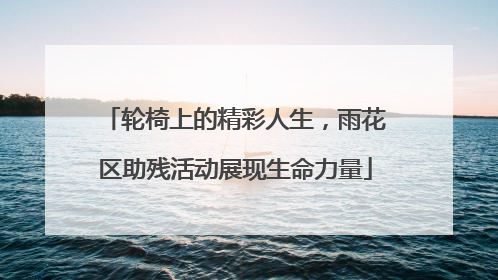 轮椅上的精彩人生，雨花区助残活动展现生命力量