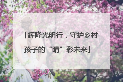辉隆光明行，守护乡村孩子的“睛”彩未来