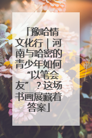 豫哈情 文化行｜河南与哈密的青少年如何 “以笔会友”？这场书画展藏着答案