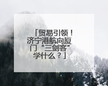 贸易引领！济宁港航向厦门“三剑客”学什么？