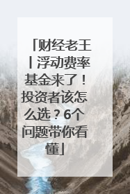 财经老王丨浮动费率基金来了！投资者该怎么选？6个问题带你看懂
