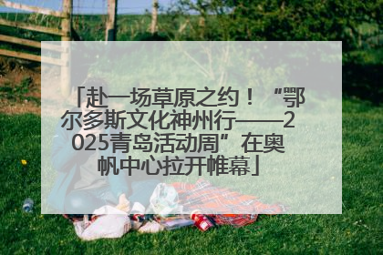 赴一场草原之约！“鄂尔多斯文化神州行——2025青岛活动周”在奥帆中心拉开帷幕
