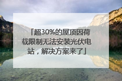 超30%的屋顶因荷载限制无法安装光伏电站，解决方案来了
